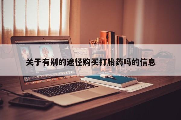 米非米索购买微信关于有别的途径购买打胎药吗的信息