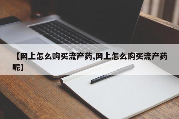 米非米索购买微信【网上怎么购买流产药,网上怎么购买流产药呢】