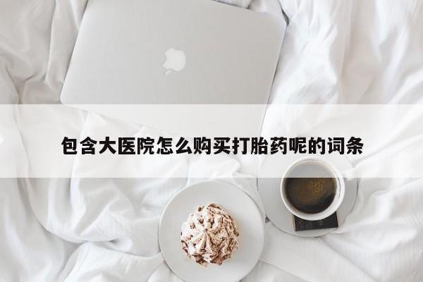 米非米索购买微信包含大医院怎么购买打胎药呢的词条