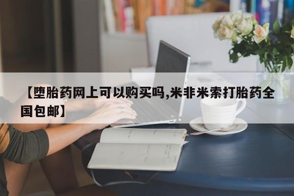 米非米索购买微信【堕胎药网上可以购买吗,米非米索打胎药全国包邮】