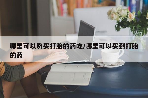 米非米索购买微信哪里可以购买打胎的药吃/哪里可以买到打胎的药