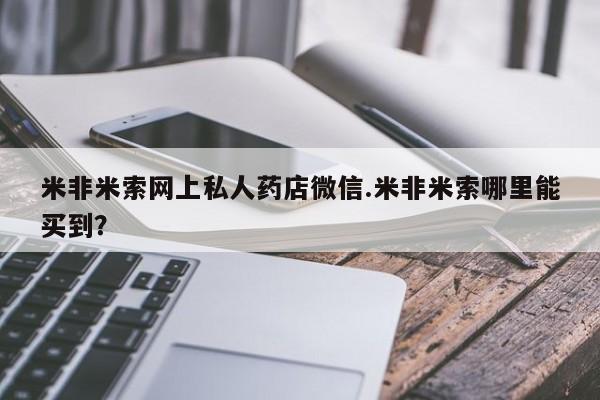 米非米索购买微信米非米索网上私人药店微信.米非米索哪里能买到？