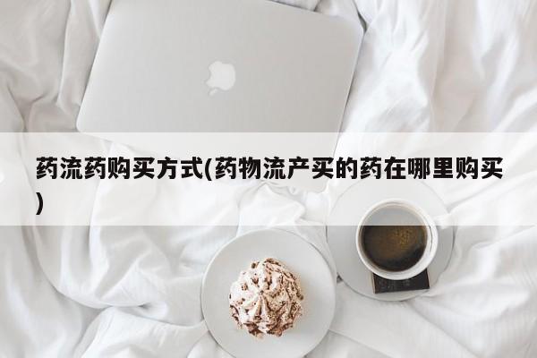 米非米索购买微信药流药购买方式(药物流产买的药在哪里购买)