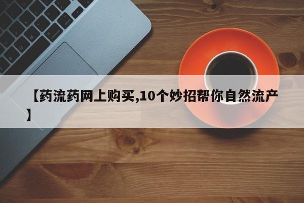 米非米索购买微信【药流药网上购买,10个妙招帮你自然流产】