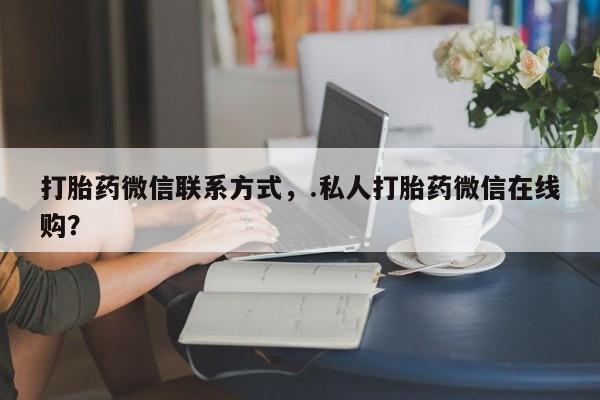 米非米索购买微信打胎药微信联系方式，.私人打胎药微信在线购？