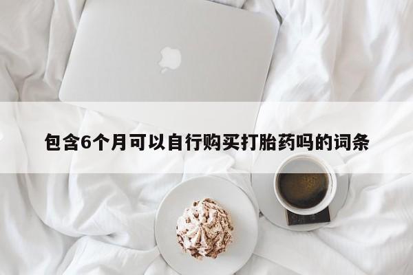 米非米索购买微信包含6个月可以自行购买打胎药吗的词条