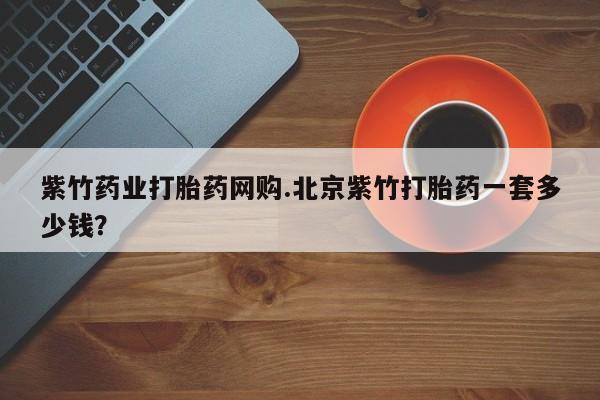 米非米索购买微信紫竹药业打胎药网购.北京紫竹打胎药一套多少钱？
