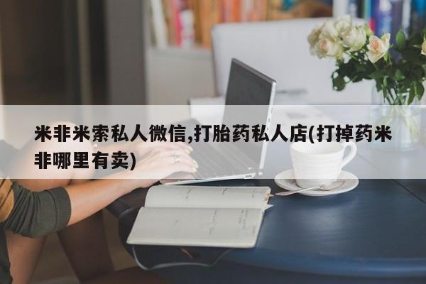 米非米索购买微信米非米索私人微信,打胎药私人店(打掉药米非哪里有卖)